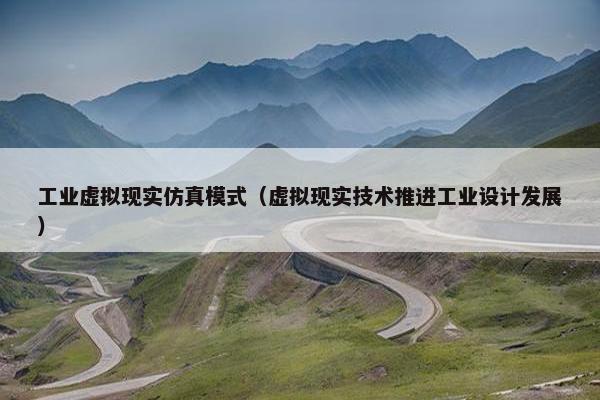 工业虚拟现实仿真模式（虚拟现实技术推进工业设计发展）