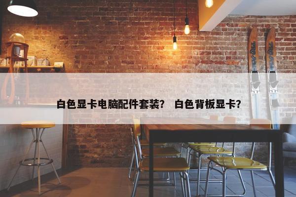 白色显卡电脑配件套装？ 白色背板显卡？