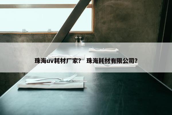 珠海uv耗材厂家？ 珠海耗材有限公司？