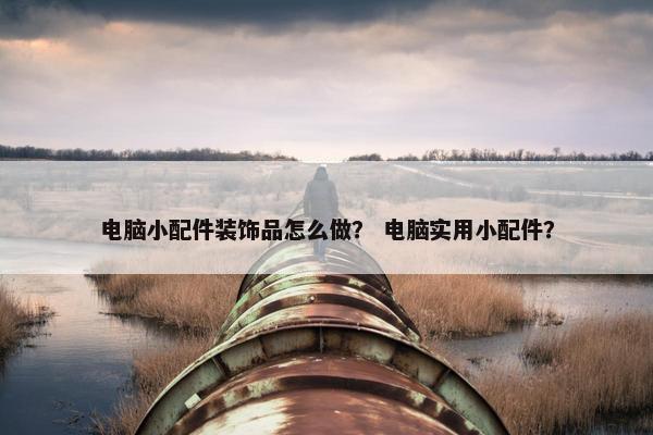 电脑小配件装饰品怎么做？ 电脑实用小配件？