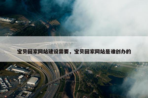 宝贝回家网站建设需要，宝贝回家网站是谁创办的