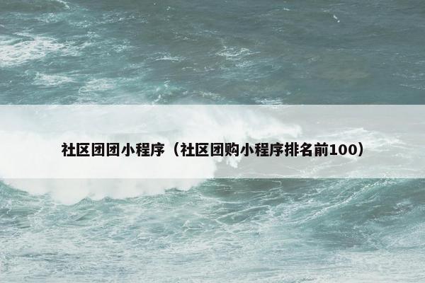 社区团团小程序（社区团购小程序排名前100）