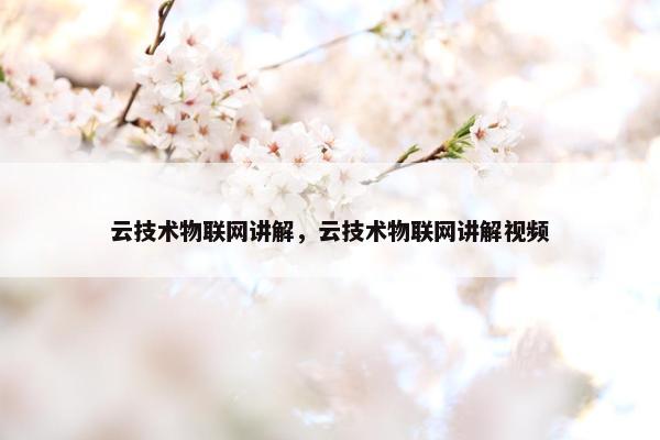 云技术物联网讲解，云技术物联网讲解视频