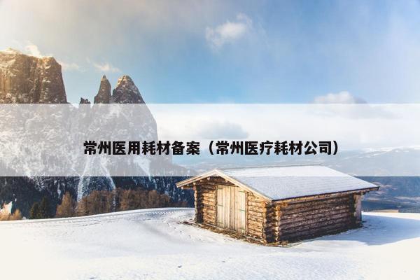 常州医用耗材备案（常州医疗耗材公司）