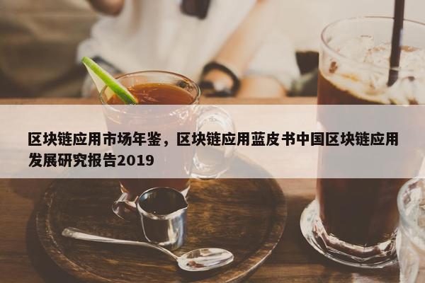 区块链应用市场年鉴，区块链应用蓝皮书中国区块链应用发展研究报告2019