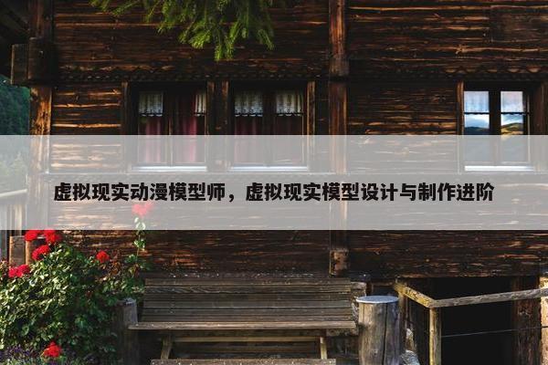 虚拟现实动漫模型师，虚拟现实模型设计与制作进阶