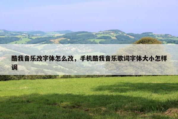 酷我音乐改字体怎么改，手机酷我音乐歌词字体大小怎样调