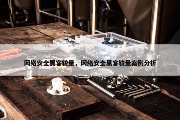 网络安全黑客较量，网络安全黑客较量案例分析