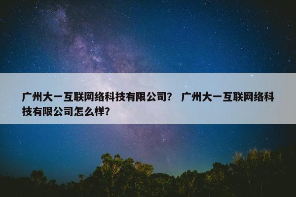 广州大一互联网络科技有限公司？ 广州大一互联网络科技有限公司怎么样？