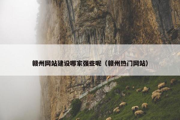 赣州网站建设哪家强些呢（赣州热门网站）