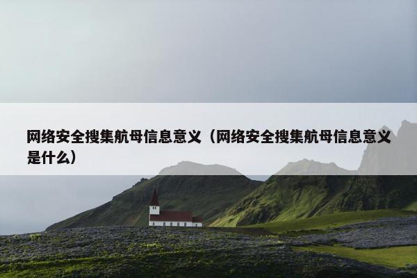 网络安全搜集航母信息意义（网络安全搜集航母信息意义是什么）