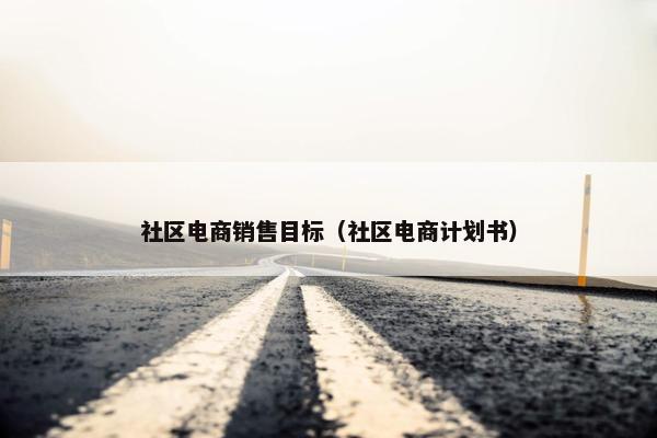 社区电商销售目标（社区电商计划书）