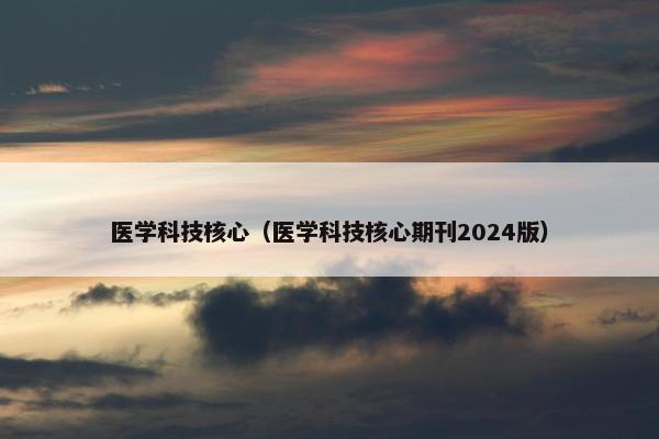 医学科技核心（医学科技核心期刊2024版）