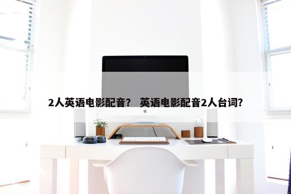 2人英语电影配音？ 英语电影配音2人台词？