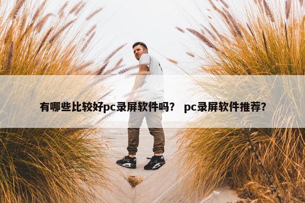 有哪些比较好pc录屏软件吗？ pc录屏软件推荐？