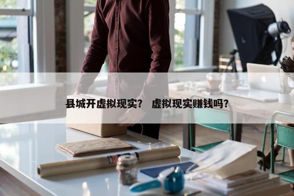 县城开虚拟现实？ 虚拟现实赚钱吗？
