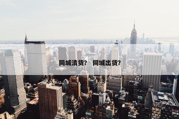 同城清货？ 同城出货？