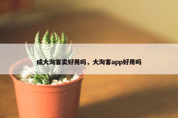 成大淘客卖好用吗，大淘客app好用吗