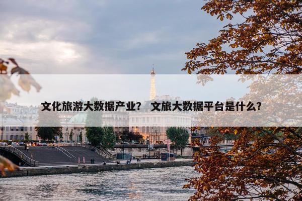 文化旅游大数据产业？ 文旅大数据平台是什么？