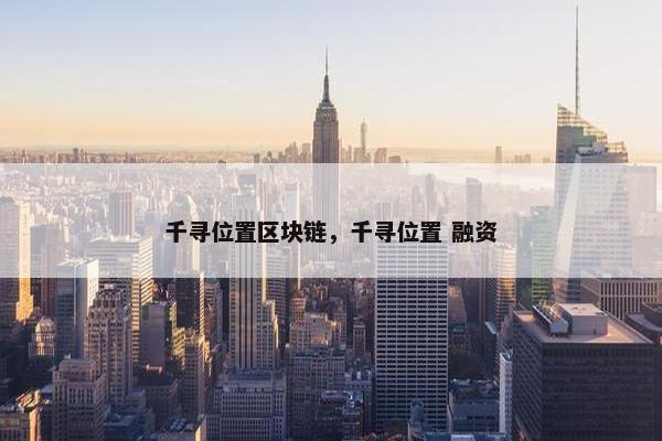 千寻位置区块链，千寻位置 融资