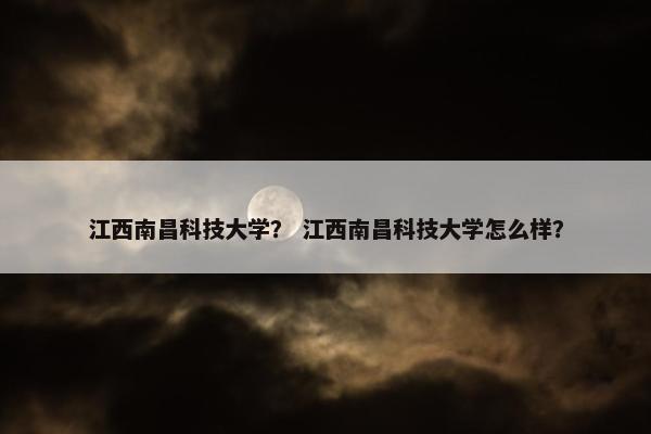 江西南昌科技大学？ 江西南昌科技大学怎么样？