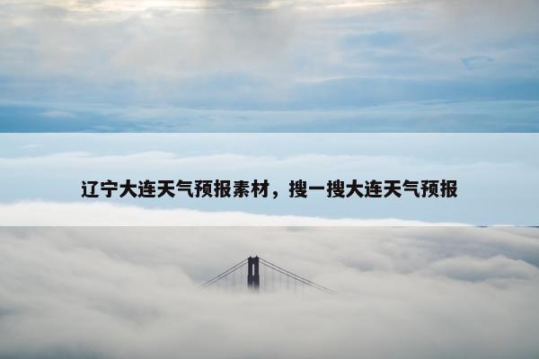辽宁大连天气预报素材，搜一搜大连天气预报