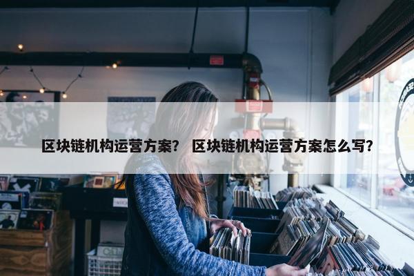 区块链机构运营方案？ 区块链机构运营方案怎么写？