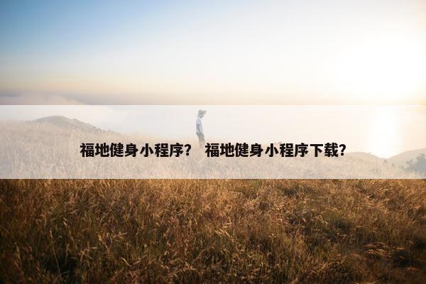 福地健身小程序？ 福地健身小程序下载？