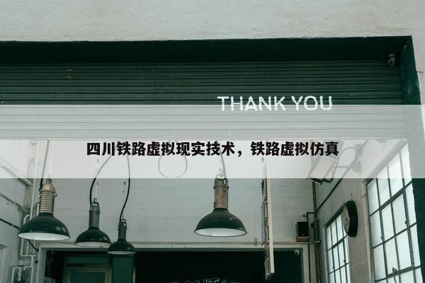 四川铁路虚拟现实技术，铁路虚拟仿真
