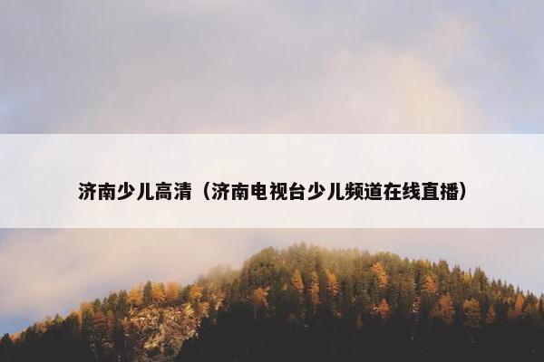 济南少儿高清（济南电视台少儿频道在线直播）