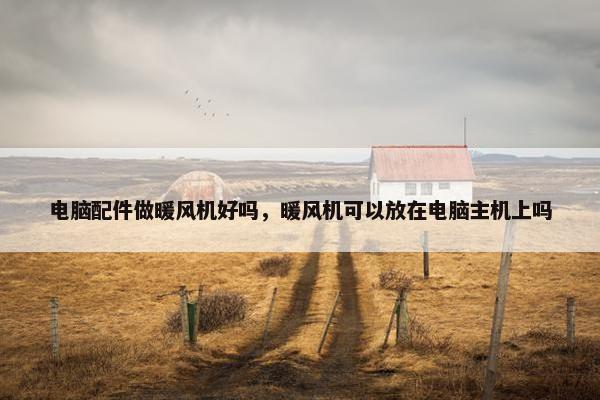 电脑配件做暖风机好吗，暖风机可以放在电脑主机上吗
