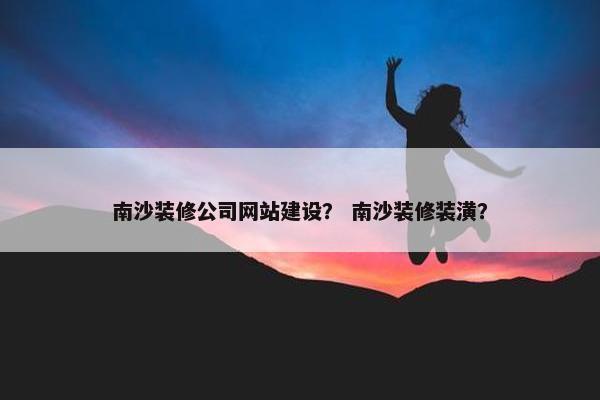 南沙装修公司网站建设？ 南沙装修装潢？