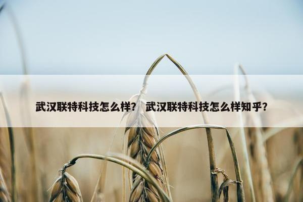 武汉联特科技怎么样？ 武汉联特科技怎么样知乎？