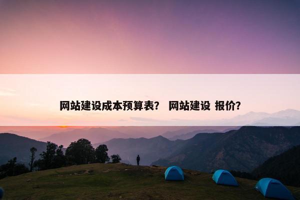 网站建设成本预算表？ 网站建设 报价？