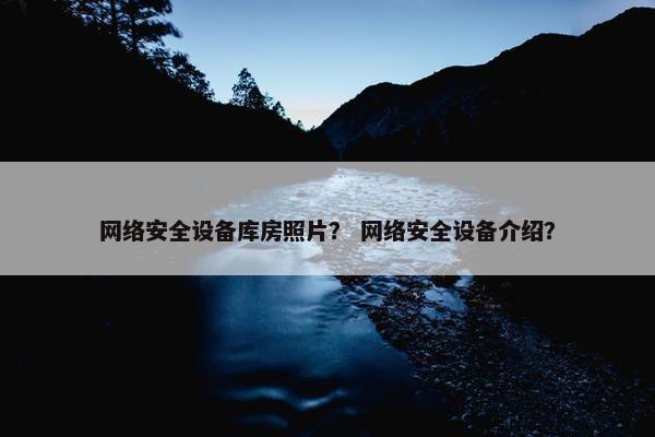 网络安全设备库房照片？ 网络安全设备介绍？