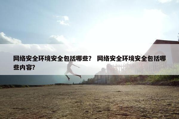 网络安全环境安全包括哪些？ 网络安全环境安全包括哪些内容？
