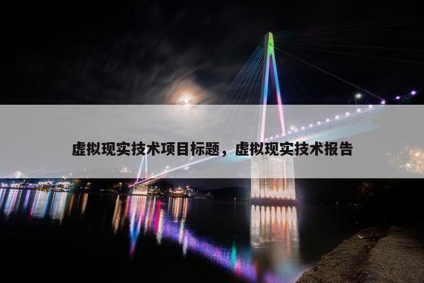 虚拟现实技术项目标题，虚拟现实技术报告
