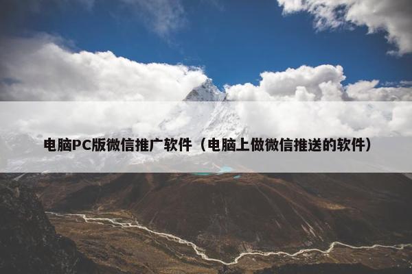 电脑PC版微信推广软件（电脑上做微信推送的软件）