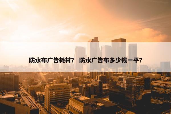 防水布广告耗材？ 防水广告布多少钱一平？