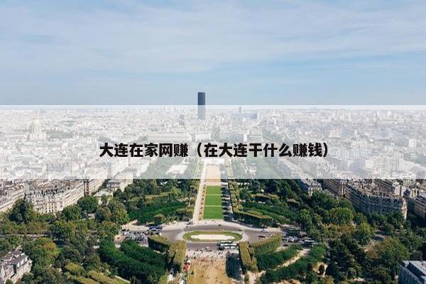 大连在家网赚（在大连干什么赚钱）