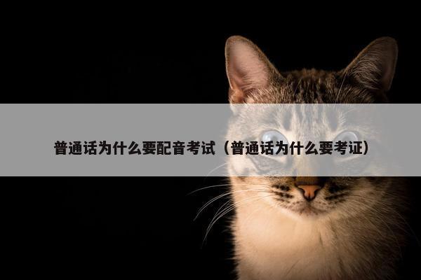 普通话为什么要配音考试（普通话为什么要考证）