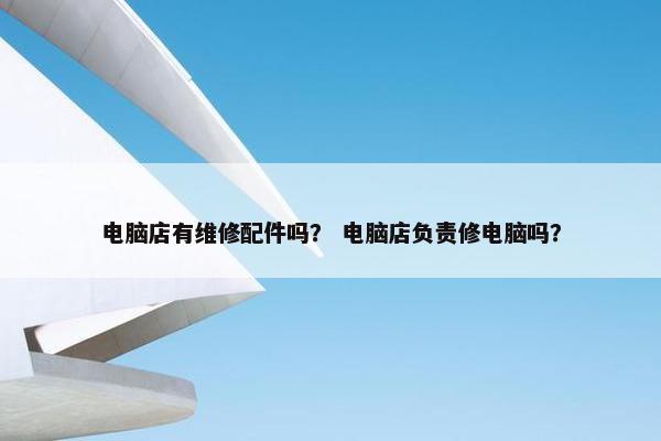 电脑店有维修配件吗？ 电脑店负责修电脑吗？