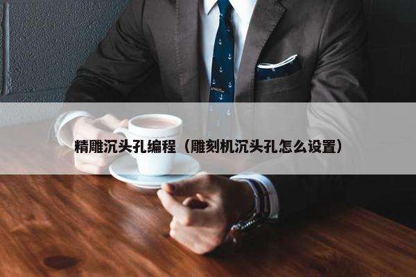 精雕沉头孔编程（雕刻机沉头孔怎么设置）