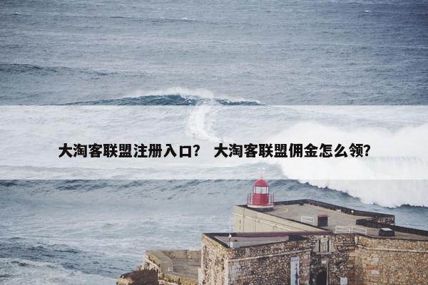 大淘客联盟注册入口？ 大淘客联盟佣金怎么领？
