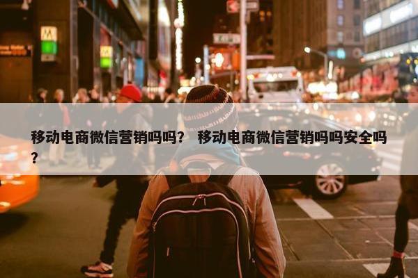 移动电商微信营销吗吗？ 移动电商微信营销吗吗安全吗？