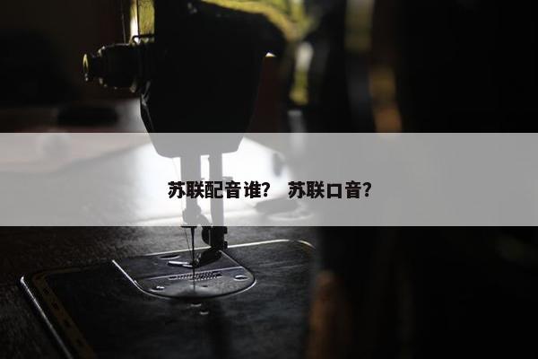 苏联配音谁？ 苏联口音？