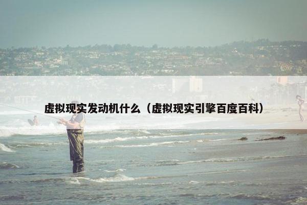 虚拟现实发动机什么（虚拟现实引擎百度百科）