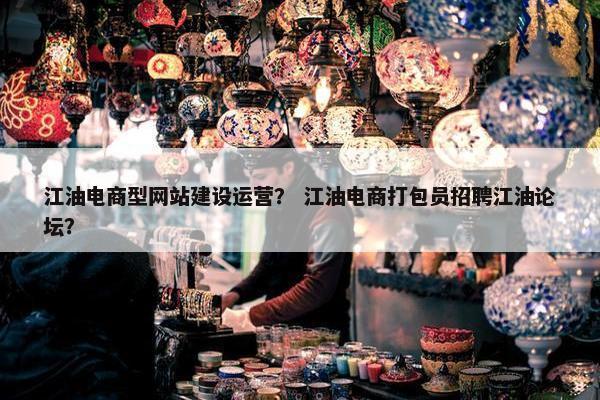 江油电商型网站建设运营？ 江油电商打包员招聘江油论坛？