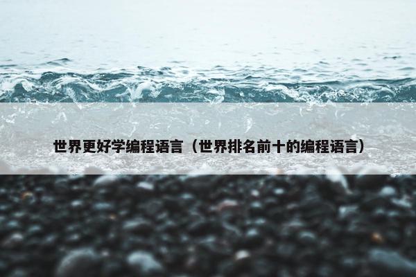 世界更好学编程语言（世界排名前十的编程语言）