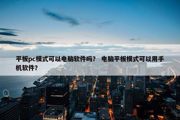 平板pc模式可以电脑软件吗？ 电脑平板模式可以用手机软件？